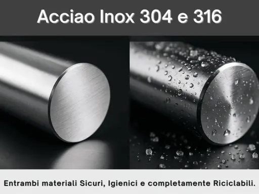 Acciaio Inox 304 e 316, ideali per l'uso in ambienti marini grazie alla loro resistenza alla corrosione.